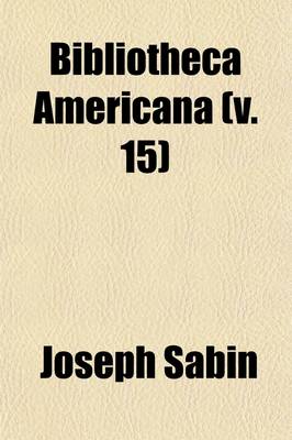 Book cover for Bibliotheca Americana Volume 15; A Dictionary of Books Relating to America, from Its Discovery to the Present Time