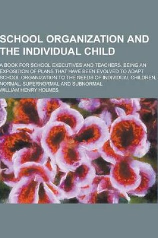 Cover of School Organization and the Individual Child; A Book for School Executives and Teachers, Being an Exposition of Plans That Have Been Evolved to Adapt