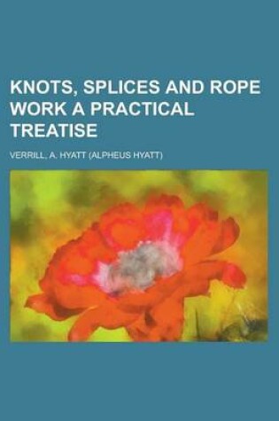 Cover of Knots, Splices and Rope Work a Practical Treatise