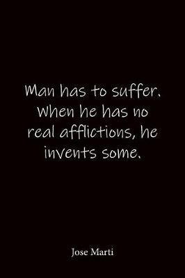 Book cover for Man has to suffer. When he has no real afflictions, he invents some. Jose Marti