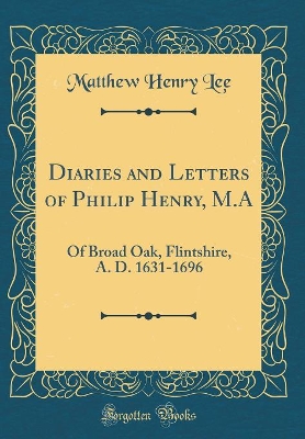 Book cover for Diaries and Letters of Philip Henry, M.A: Of Broad Oak, Flintshire, A. D. 1631-1696 (Classic Reprint)