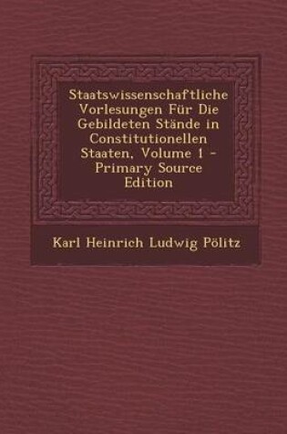 Cover of Staatswissenschaftliche Vorlesungen Fur Die Gebildeten Stande in Constitutionellen Staaten, Volume 1