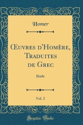 Cover of uvres d'Homère, Traduites de Grec, Vol. 2: Iliade (Classic Reprint)