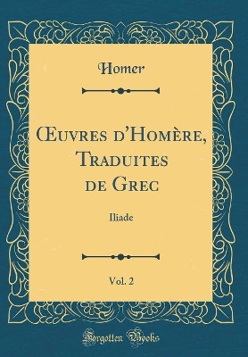 Book cover for uvres d'Homère, Traduites de Grec, Vol. 2: Iliade (Classic Reprint)