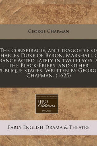 Cover of The Conspiracie, and Tragoedie of Charles Duke of Byron, Marshall of France Acted Lately in Two Playes, at the Black-Friers, and Other Publique Stages. Written by George Chapman. (1625)