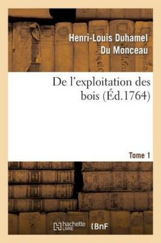 Cover of de l'Exploitation Des Bois, Ou Moyens de Tirer Un Parti Avantageux Des Taillis. T.1