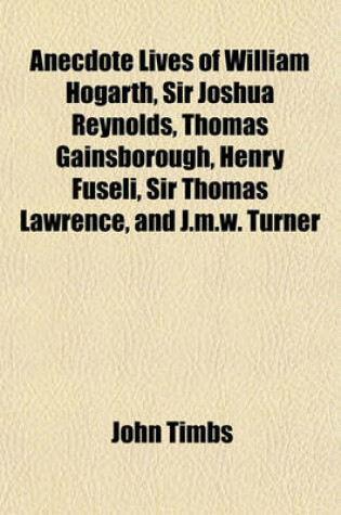 Cover of Anecdote Lives of William Hogarth, Sir Joshua Reynolds, Thomas Gainsborough, Henry Fuseli, Sir Thomas Lawrence, and J.M.W. Turner