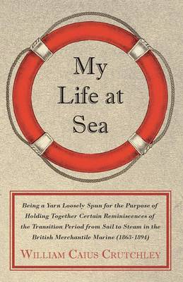 Book cover for My Life At Sea; Being A Yarn Loosely Spun For The Purpose Of Holding Together Certain Reminiscences Of The Transition Period From Sail To Steam In The British Merchantile Marine (1863-1894)