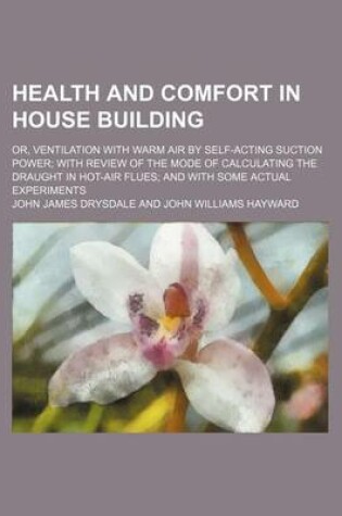 Cover of Health and Comfort in House Building; Or, Ventilation with Warm Air by Self-Acting Suction Power; With Review of the Mode of Calculating the Draught in Hot-Air Flues; And with Some Actual Experiments