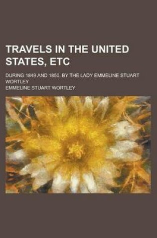 Cover of Travels in the United States, Etc; During 1849 and 1850. by the Lady Emmeline Stuart Wortley