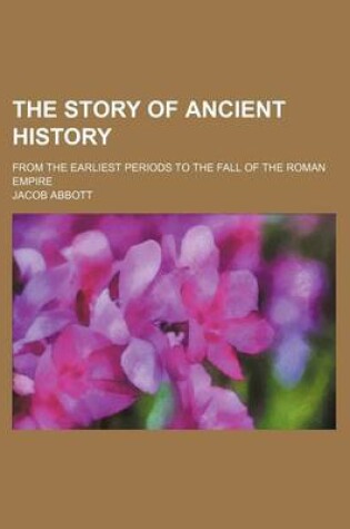 Cover of The Story of Ancient History; From the Earliest Periods to the Fall of the Roman Empire