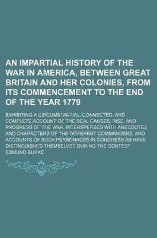 Cover of An Impartial History of the War in America, Between Great Britain and Her Colonies, from Its Commencement to the End of the Year 1779; Exhibiting a Circumstantial, Connected, and Complete Account of the Real Causes, Rise, and Progress of the War, Interspe