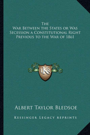 Cover of The War Between the States or Was Secession a Constitutionalthe War Between the States or Was Secession a Constitutional Right Previous to the War of 1861 Right Previous to the War of 1861