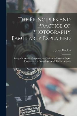 Book cover for The Principles and Practice of Photography Familiarly Explained; Being a Manual for Beginners, and Reference Book for Expert Photographers. Comprising the Collodion Process..