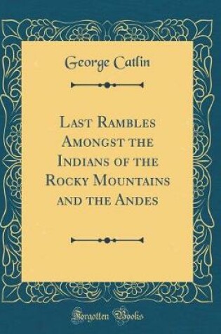 Cover of Last Rambles Amongst the Indians of the Rocky Mountains and the Andes (Classic Reprint)