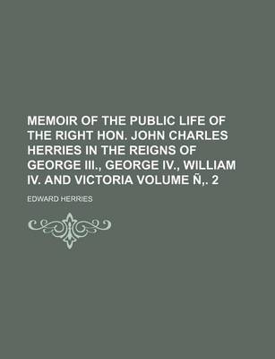 Book cover for Memoir of the Public Life of the Right Hon. John Charles Herries in the Reigns of George III., George IV., William IV. and Victoria Volume N . 2