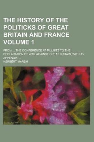 Cover of The History of the Politicks of Great Britain and France Volume 1; From the Conference at Pillnitz to the Declaration of War Against Great Britain, with an Appendix