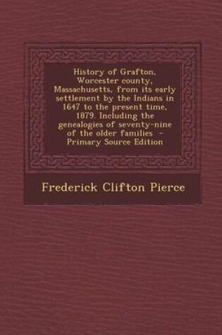 Cover of History of Grafton, Worcester County, Massachusetts, from Its Early Settlement by the Indians in 1647 to the Present Time, 1879. Including the Genealogies of Seventy-Nine of the Older Families - Primary Source Edition