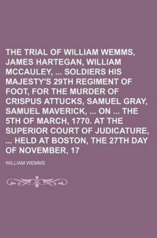 Cover of The Trial of William Wemms, James Hartegan, William McCauley, Soldiers in His Majesty's 29th Regiment of Foot, for the Murder of Crispus Attucks, Samuel Gray, Samuel Maverick, on the 5th of March, 1770. at the Superior Court of Judicature, Held at