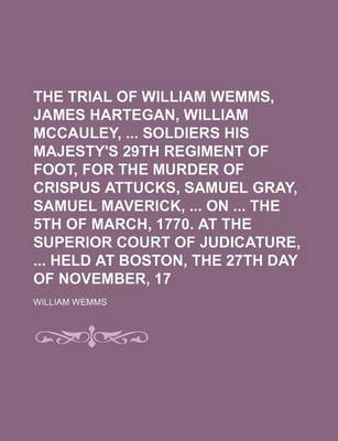 Book cover for The Trial of William Wemms, James Hartegan, William McCauley, Soldiers in His Majesty's 29th Regiment of Foot, for the Murder of Crispus Attucks, Samuel Gray, Samuel Maverick, on the 5th of March, 1770. at the Superior Court of Judicature, Held at