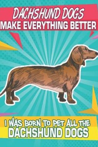 Cover of Dachshund Dogs Make Everything Better I Was Born To Pet All The Dachshund Dogs