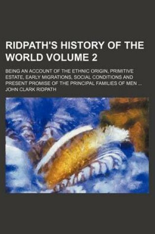 Cover of Ridpath's History of the World Volume 2; Being an Account of the Ethnic Origin, Primitive Estate, Early Migrations, Social Conditions and Present Prom