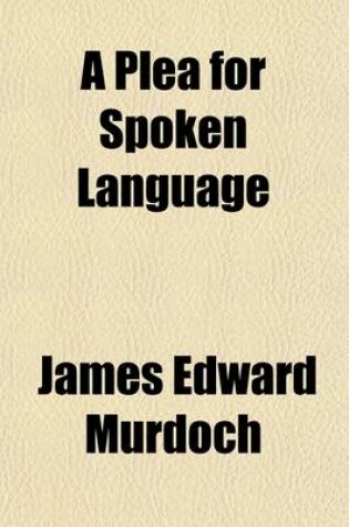 Cover of A Plea for Spoken Language; An Essay Upon Comparative Elocution, Condensed from Lectures Delivered Throughout the United States