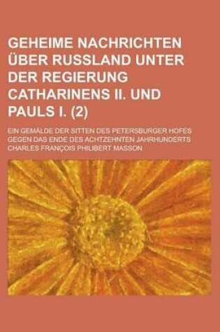 Cover of Geheime Nachrichten Uber Russland Unter Der Regierung Catharinens II. Und Pauls I; Ein Gemalde Der Sitten Des Petersburger Hofes Gegen Das Ende Des AC