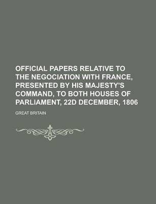 Book cover for Official Papers Relative to the Negociation with France, Presented by His Majesty's Command, to Both Houses of Parliament, 22d December, 1806