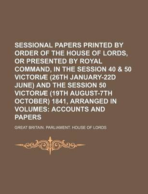 Book cover for Sessional Papers Printed by Order of the House of Lords, or Presented by Royal Command, in the Session 40 & 50 Victoriae (26th January-22d June) and the Session 50 Victoriae (19th August-7th October) 1841, Arranged in Volumes; Accounts and Papers