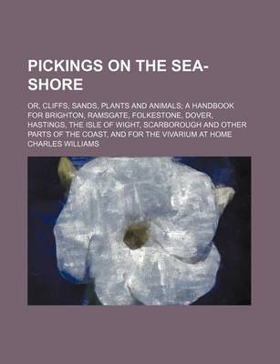 Book cover for Pickings on the Sea-Shore; Or, Cliffs, Sands, Plants and Animals a Handbook for Brighton, Ramsgate, Folkestone, Dover, Hastings, the Isle of Wight, Scarborough and Other Parts of the Coast, and for the Vivarium at Home