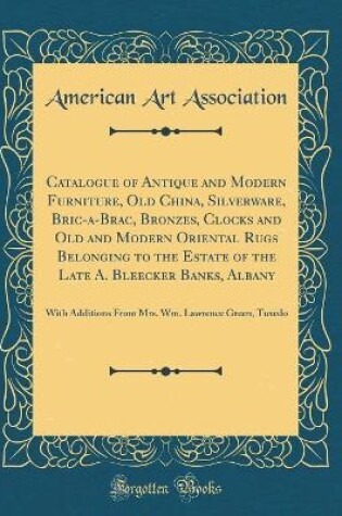 Cover of Catalogue of Antique and Modern Furniture, Old China, Silverware, Bric-a-Brac, Bronzes, Clocks and Old and Modern Oriental Rugs Belonging to the Estate of the Late A. Bleecker Banks, Albany: With Additions From Mrs. Wm. Lawrence Green, Tuxedo