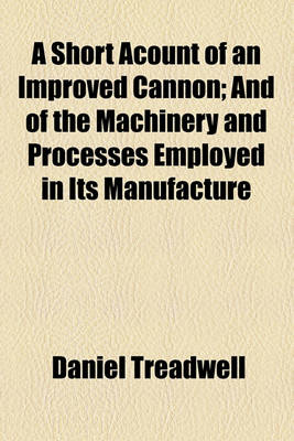 Book cover for A Short Acount of an Improved Cannon; And of the Machinery and Processes Employed in Its Manufacture