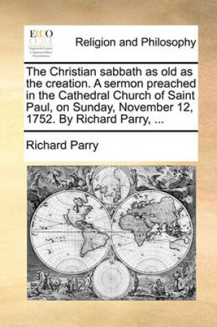 Cover of The Christian Sabbath as Old as the Creation. a Sermon Preached in the Cathedral Church of Saint Paul, on Sunday, November 12, 1752. by Richard Parry, ...