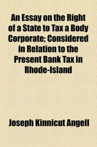 Cover of An Essay on the Right of a State to Tax a Body Corporate; Considered in Relation to the Present Bank Tax in Rhode-Island