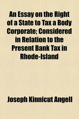 Book cover for An Essay on the Right of a State to Tax a Body Corporate; Considered in Relation to the Present Bank Tax in Rhode-Island