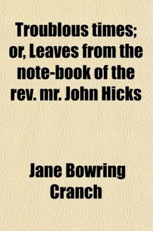 Cover of Troublous Times; Or, Leaves from the Note-Book of the REV. Mr. John Hicks