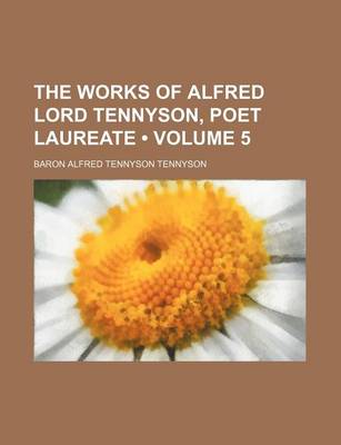 Book cover for The Works of Alfred Lord Tennyson, Poet Laureate (Volume 5 )