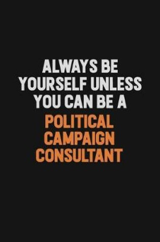 Cover of Always Be Yourself Unless You Can Be A Political Campaign Consultant