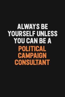 Book cover for Always Be Yourself Unless You Can Be A Political Campaign Consultant