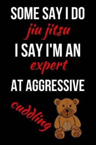 Cover of Some Say I Do Jiu Jitsu I Say I'm An Expert At Aggressive Cuddling