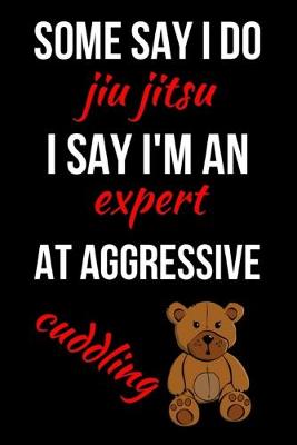 Book cover for Some Say I Do Jiu Jitsu I Say I'm An Expert At Aggressive Cuddling