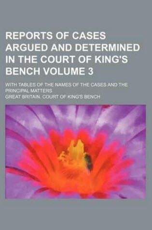 Cover of Reports of Cases Argued and Determined in the Court of King's Bench Volume 3; With Tables of the Names of the Cases and the Principal Matters