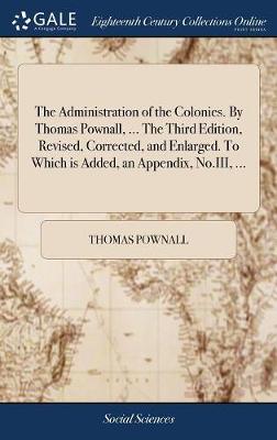 Book cover for The Administration of the Colonies. By Thomas Pownall, ... The Third Edition, Revised, Corrected, and Enlarged. To Which is Added, an Appendix, No.III, ...