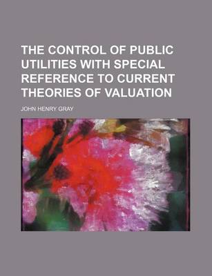 Book cover for The Control of Public Utilities with Special Reference to Current Theories of Valuation