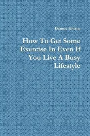 Cover of How To Get Some Exercise In Even If You Live A Busy Lifestyle