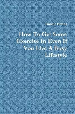 Book cover for How To Get Some Exercise In Even If You Live A Busy Lifestyle