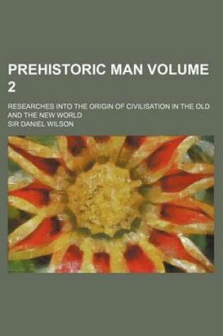 Cover of Prehistoric Man; Researches Into the Origin of Civilisation in the Old and the New World Volume 2