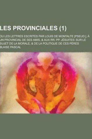 Cover of Les Provinciales; Ou Les Lettres Escrites Par Louis de Montalte [Pseud.], a Un Provincial de Ses Amis, & Aux RR. Pp. Jesuites