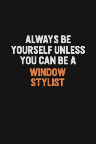Cover of Always Be Yourself Unless You Can Be A Window Stylist